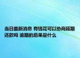 當(dāng)日最新消息 有錢(qián)花可以協(xié)商延期還款嗎 逾期的后果是什么