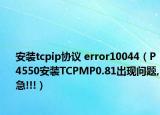 安裝tcpip協(xié)議 error10044（P4550安裝TCPMP0.81出現(xiàn)問題,急!!!）