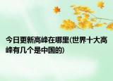 今日更新高峰在哪里(世界十大高峰有幾個是中國的)
