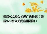 榮耀v20怎么關閉廣告推送（榮耀v20怎么關閉應用通知）