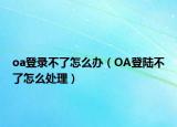 oa登錄不了怎么辦（OA登陸不了怎么處理）