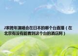J家跨年演唱會在日本的哪個臺直播（在北京有沒有能看到這個臺的酒店阿）