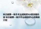 林志穎第一場手術(shù)完成耗時(shí)5小時(shí)詳細(xì)內(nèi)容 林志穎第一場手術(shù)完成耗時(shí)5小時(shí)具體介紹