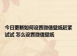 今日更新如何設置微信壁紙趕緊試試 怎么設置微信壁紙