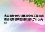 當日最新消息 媒體國企員工炫富最終會坑到誰周劼朋友圈發(fā)了什么內(nèi)容