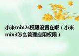 小米mix2s權(quán)限設(shè)置在哪（小米mix3怎么管理應(yīng)用權(quán)限）