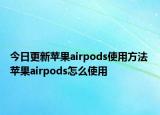 今日更新蘋果airpods使用方法 蘋果airpods怎么使用
