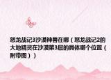 怒龍戰(zhàn)記3沙漠神獸在哪（怒龍戰(zhàn)記2的大地精靈在沙漠第3層的具體哪個(gè)位置（附帶圖））