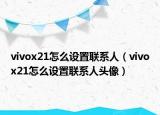 vivox21怎么設(shè)置聯(lián)系人（vivox21怎么設(shè)置聯(lián)系人頭像）