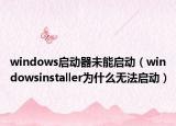 windows啟動(dòng)器未能啟動(dòng)（windowsinstaller為什么無法啟動(dòng)）