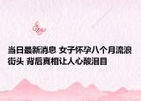 當(dāng)日最新消息 女子懷孕八個(gè)月流浪街頭 背后真相讓人心酸淚目