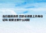 當日最新消息 貸款必須要上傳身份證嗎 需要注意什么問題