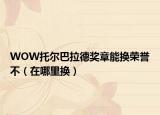 WOW托爾巴拉德獎章能換榮譽不（在哪里換）