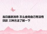 當(dāng)日最新消息 怎么查詢自己有沒有貸款 三種方法了解一下