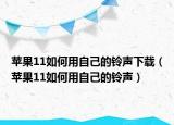 蘋果11如何用自己的鈴聲下載（蘋果11如何用自己的鈴聲）