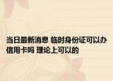 當(dāng)日最新消息 臨時身份證可以辦信用卡嗎 理論上可以的