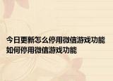 今日更新怎么停用微信游戲功能 如何停用微信游戲功能