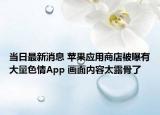 當日最新消息 蘋果應用商店被曝有大量色情App 畫面內(nèi)容太露骨了