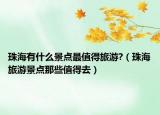珠海有什么景點(diǎn)最值得旅游?（珠海旅游景點(diǎn)那些值得去）