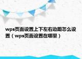 wps頁(yè)面設(shè)置上下左右邊距怎么設(shè)置（wps頁(yè)面設(shè)置在哪里）