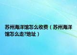 蘇州海洋館怎么收費(fèi)（蘇州海洋館怎么走?地址）