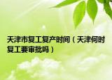 天津市復(fù)工復(fù)產(chǎn)時(shí)間（天津何時(shí)復(fù)工要審批嗎）