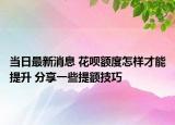 當(dāng)日最新消息 花唄額度怎樣才能提升 分享一些提額技巧