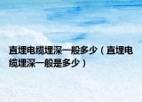 直埋電纜埋深一般多少（直埋電纜埋深一般是多少）