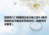 我想用八門神器修改金幣推土機5.4版本里面的金幣數(shù)量您會修改嗎（能修改嗎 求解答）