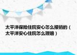 太平洋保險住院安心怎么報銷的（太平洋安心住院怎么理賠）