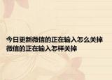 今日更新微信的正在輸入怎么關(guān)掉 微信的正在輸入怎樣關(guān)掉