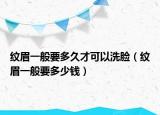 紋眉一般要多久才可以洗臉（紋眉一般要多少錢）