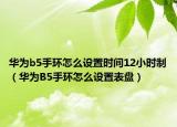 華為b5手環(huán)怎么設(shè)置時(shí)間12小時(shí)制（華為B5手環(huán)怎么設(shè)置表盤(pán)）