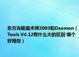 東方光驅(qū)魔術(shù)師2003和Daemon（Tools V4.12有什么大的區(qū)別 哪個好用些）