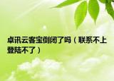 卓訊云客寶倒閉了嗎（聯(lián)系不上登陸不了）