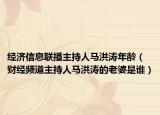 經(jīng)濟(jì)信息聯(lián)播主持人馬洪濤年齡（財(cái)經(jīng)頻道主持人馬洪濤的老婆是誰(shuí)）