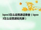 iqoo3怎么設(shè)置通話錄音（iqoo3怎么設(shè)置通知亮屏）