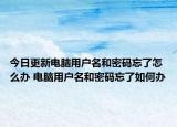 今日更新電腦用戶名和密碼忘了怎么辦 電腦用戶名和密碼忘了如何辦