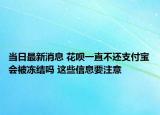 當日最新消息 花唄一直不還支付寶會被凍結(jié)嗎 這些信息要注意