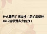 什么是后擴(kuò)底錨栓（后擴(kuò)底錨栓m12能承受多少的力）