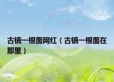 古鎮(zhèn)一根面網(wǎng)紅（古鎮(zhèn)一根面在那里）