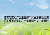 德芙巧克力廣告里面那個(gè)女主角是誰扮演的（德芙巧克力廣告里面那個(gè)女主角是誰）