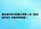 勝女的代價2歌曲江語晨（求《勝女的代價》中的所有歌曲）