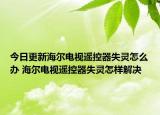 今日更新海爾電視遙控器失靈怎么辦 海爾電視遙控器失靈怎樣解決