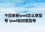 今日更新ipad怎么查型號 ipad如何查型號