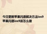 今日更新蘋果閃退解決方法ios9 蘋果閃退ios9該怎么做