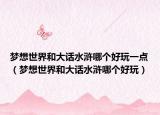 夢想世界和大話水滸哪個好玩一點（夢想世界和大話水滸哪個好玩）