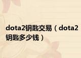 dota2鑰匙交易（dota2鑰匙多少錢）