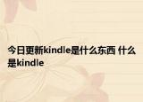 今日更新kindle是什么東西 什么是kindle