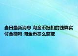 當(dāng)日最新消息 淘金幣抵扣的錢(qián)算實(shí)付金額嗎 淘金幣怎么獲取